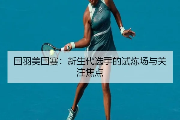国羽美国赛：新生代选手的试炼场与关注焦点（m6）