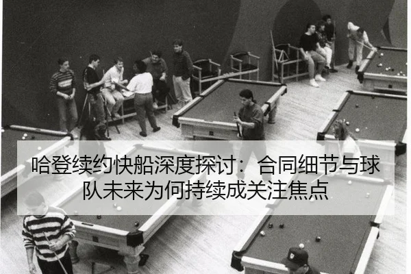 哈登续约快船深度探讨：合同细节与球队未来为何持续成关注焦点