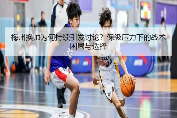 梅州换帅为何持续引发讨论？保级压力下的战术困局与选择