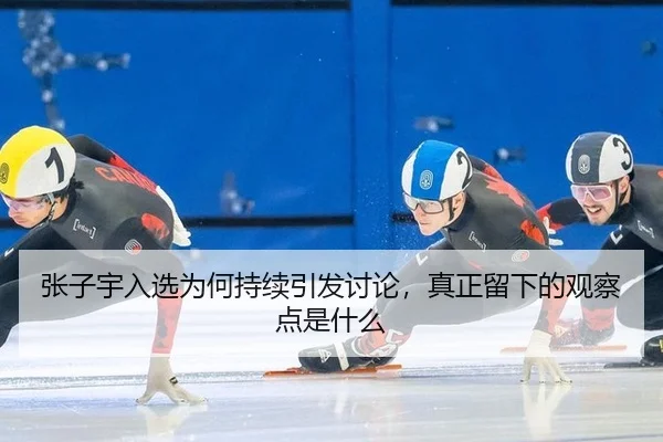 张子宇入选为何持续引发讨论，真正留下的观察点是什么